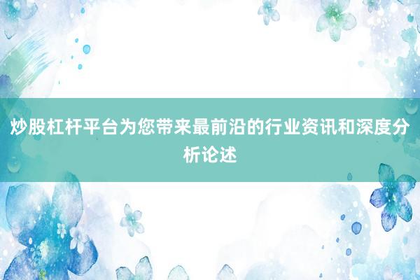炒股杠杆平台为您带来最前沿的行业资讯和深度分析论述