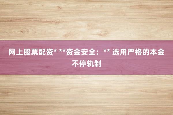网上股票配资* **资金安全:** 选用严格的本金不停轨制