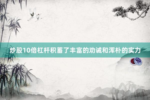 炒股10倍杠杆积蓄了丰富的劝诫和浑朴的实力