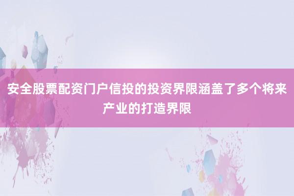 安全股票配资门户信投的投资界限涵盖了多个将来产业的打造界限