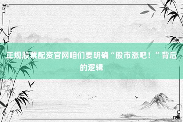 正规股票配资官网咱们要明确“股市涨吧！”背后的逻辑