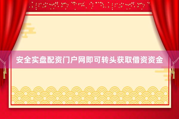 安全实盘配资门户网即可转头获取借资资金