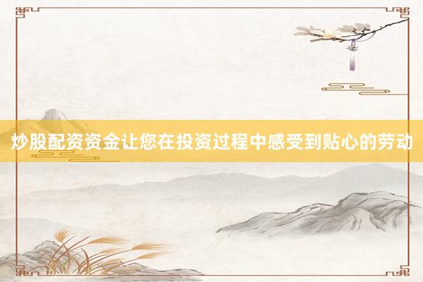 炒股配资资金让您在投资过程中感受到贴心的劳动