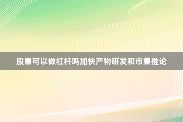 股票可以做杠杆吗加快产物研发和市集推论
