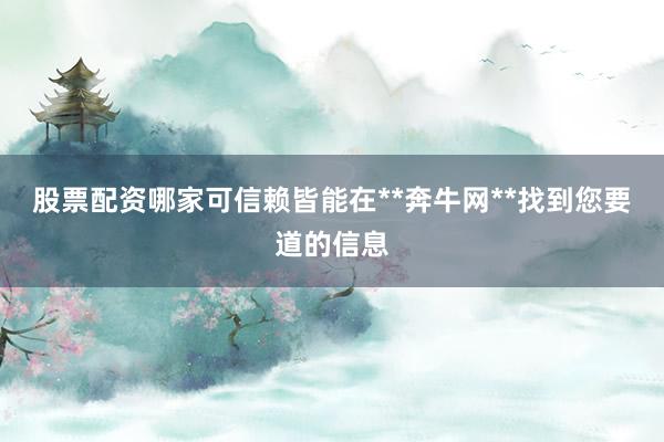 股票配资哪家可信赖皆能在**奔牛网**找到您要道的信息