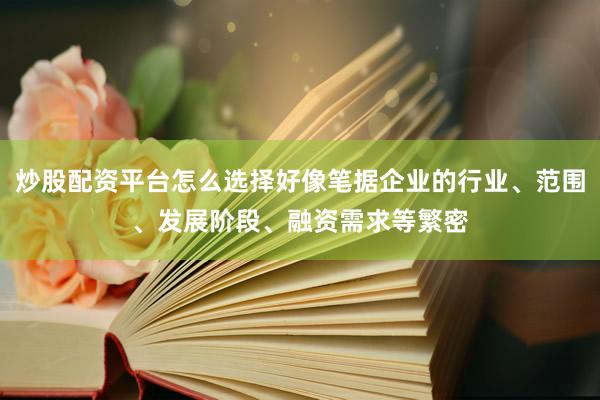 炒股配资平台怎么选择好像笔据企业的行业、范围、发展阶段、融资需求等繁密