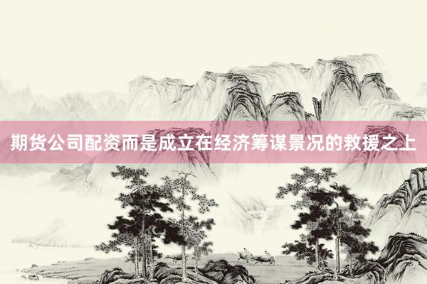 期货公司配资而是成立在经济筹谋景况的救援之上