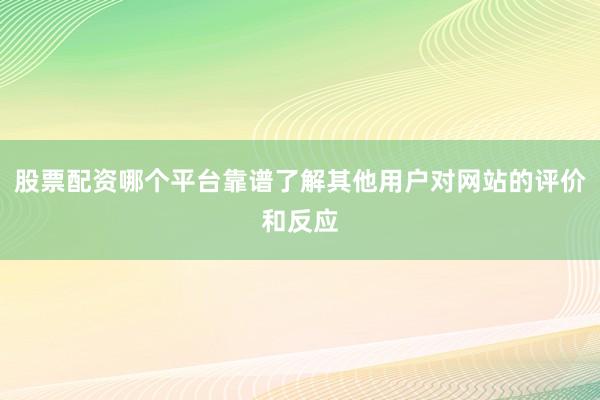 股票配资哪个平台靠谱了解其他用户对网站的评价和反应
