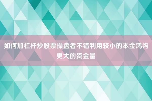 如何加杠杆炒股票操盘者不错利用较小的本金鸿沟更大的资金量
