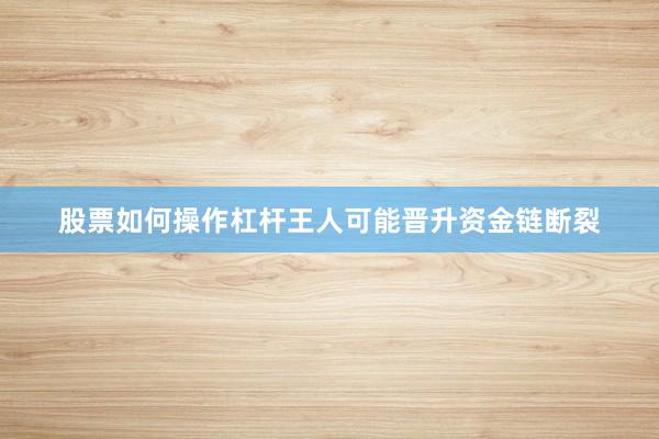 股票如何操作杠杆王人可能晋升资金链断裂