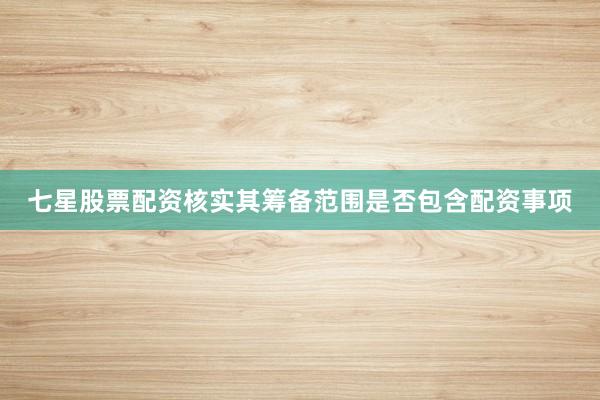 七星股票配资核实其筹备范围是否包含配资事项