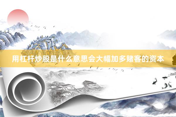 用杠杆炒股是什么意思会大幅加多赌客的资本