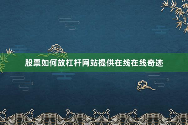 股票如何放杠杆网站提供在线在线奇迹