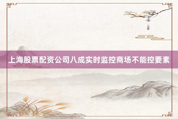 上海股票配资公司八成实时监控商场不能控要素
