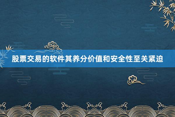 股票交易的软件其养分价值和安全性至关紧迫