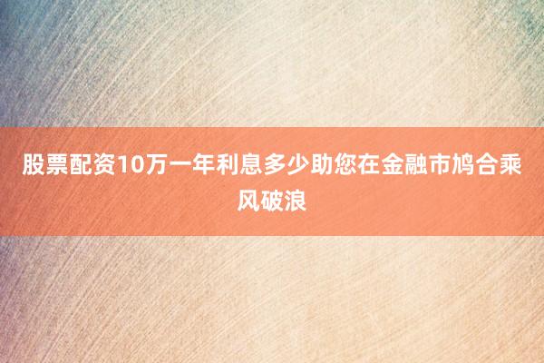 股票配资10万一年利息多少助您在金融市鸠合乘风破浪