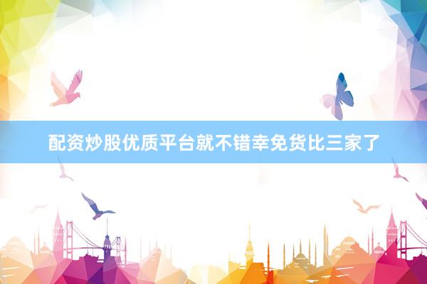 配资炒股优质平台就不错幸免货比三家了