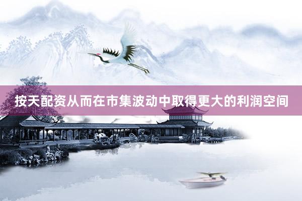 按天配资从而在市集波动中取得更大的利润空间