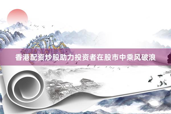 香港配资炒股助力投资者在股市中乘风破浪