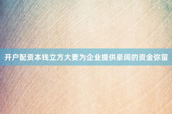 开户配资本钱立方大要为企业提供豪阔的资金弥留