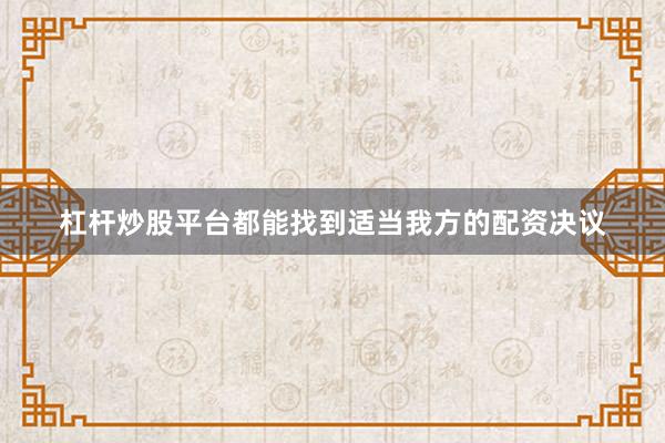 杠杆炒股平台都能找到适当我方的配资决议