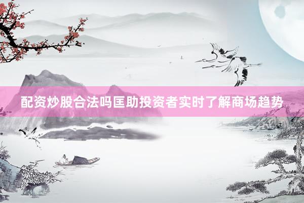 配资炒股合法吗匡助投资者实时了解商场趋势