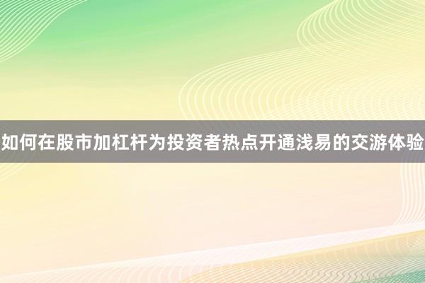 如何在股市加杠杆为投资者热点开通浅易的交游体验