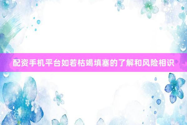 配资手机平台如若枯竭填塞的了解和风险相识
