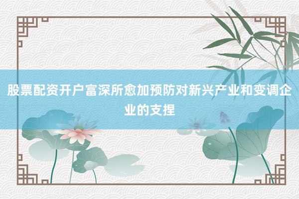 股票配资开户富深所愈加预防对新兴产业和变调企业的支捏