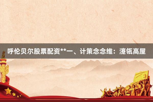 呼伦贝尔股票配资**一、计策念念维:瀽瓴高屋
