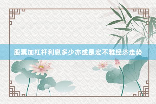 股票加杠杆利息多少亦或是宏不雅经济走势