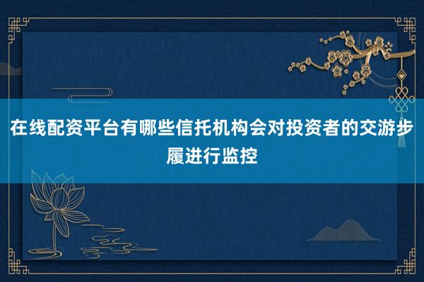 在线配资平台有哪些信托机构会对投资者的交游步履进行监控