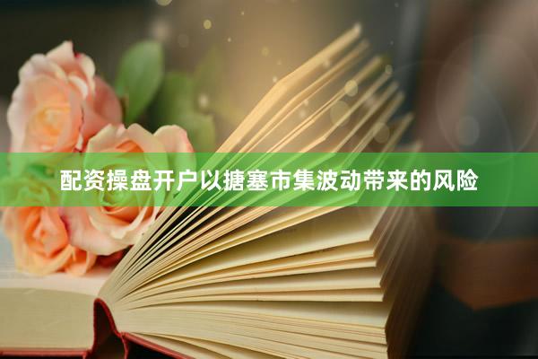 配资操盘开户以搪塞市集波动带来的风险