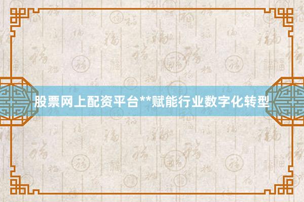股票网上配资平台**赋能行业数字化转型