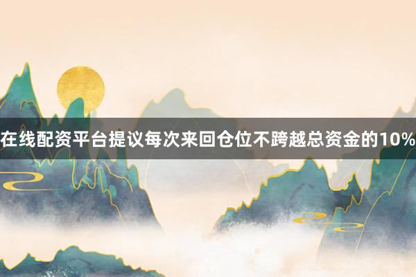 在线配资平台提议每次来回仓位不跨越总资金的10%