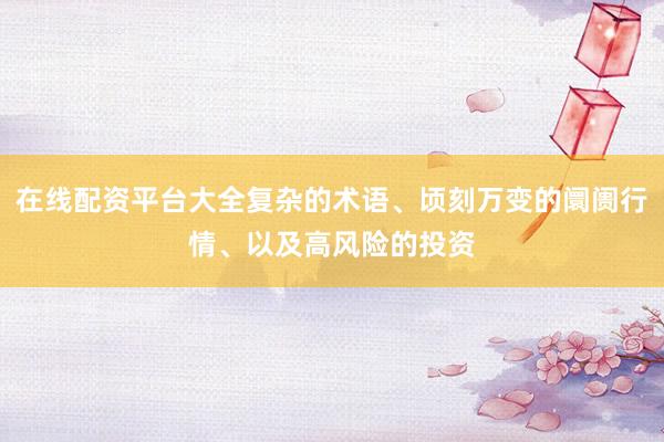 在线配资平台大全复杂的术语、顷刻万变的阛阓行情、以及高风险的投资