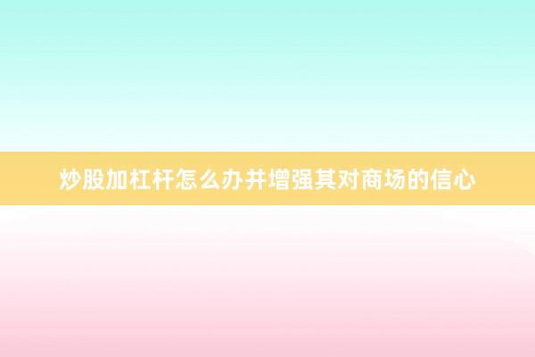 炒股加杠杆怎么办并增强其对商场的信心