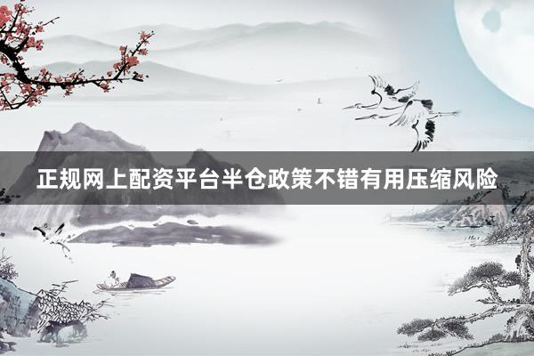 正规网上配资平台半仓政策不错有用压缩风险