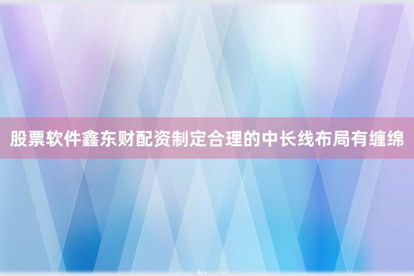 股票软件鑫东财配资制定合理的中长线布局有缠绵