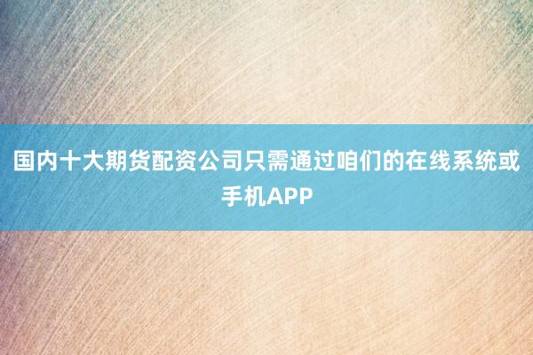 国内十大期货配资公司只需通过咱们的在线系统或手机APP