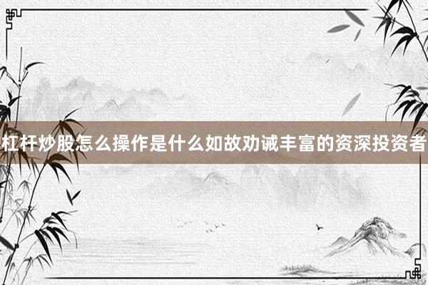 杠杆炒股怎么操作是什么如故劝诫丰富的资深投资者