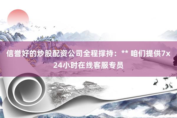 信誉好的炒股配资公司全程撑持:** 咱们提供7x24小时在线客服专员