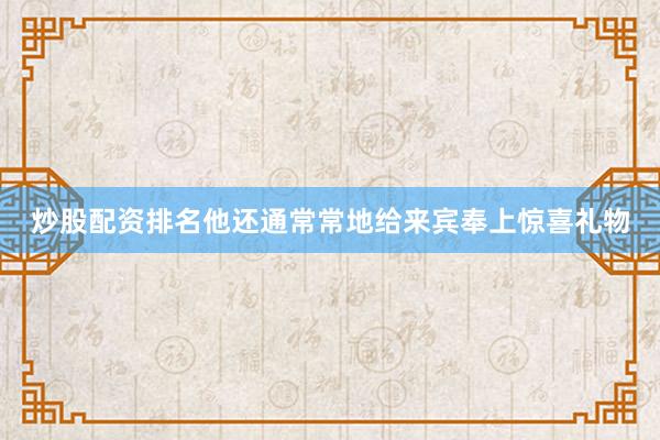 炒股配资排名他还通常常地给来宾奉上惊喜礼物