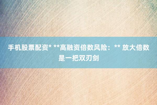手机股票配资* **高融资倍数风险:** 放大倍数是一把双刃剑