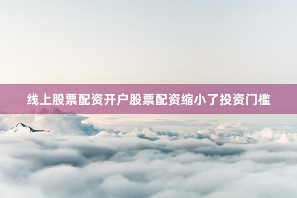 线上股票配资开户股票配资缩小了投资门槛