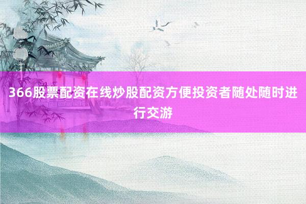 366股票配资在线炒股配资方便投资者随处随时进行交游