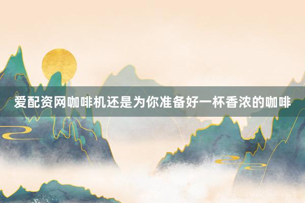 爱配资网咖啡机还是为你准备好一杯香浓的咖啡