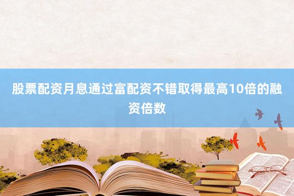 股票配资月息通过富配资不错取得最高10倍的融资倍数