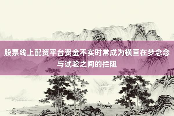 股票线上配资平台资金不实时常成为横亘在梦念念与试验之间的拦阻