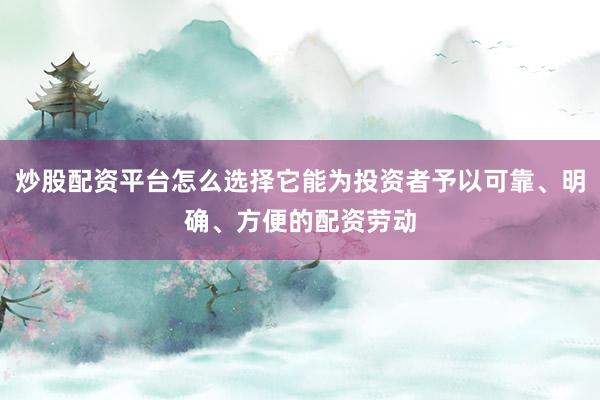 炒股配资平台怎么选择它能为投资者予以可靠、明确、方便的配资劳动